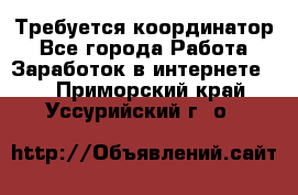 Требуется координатор - Все города Работа » Заработок в интернете   . Приморский край,Уссурийский г. о. 